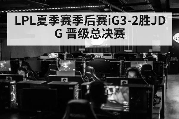 LPL夏季赛季后赛iG3-2胜JDG 晋级总决赛
