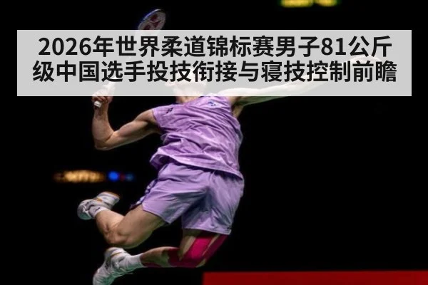 2026年世界柔道锦标赛男子81公斤级中国选手投技衔接与寝技控制前瞻