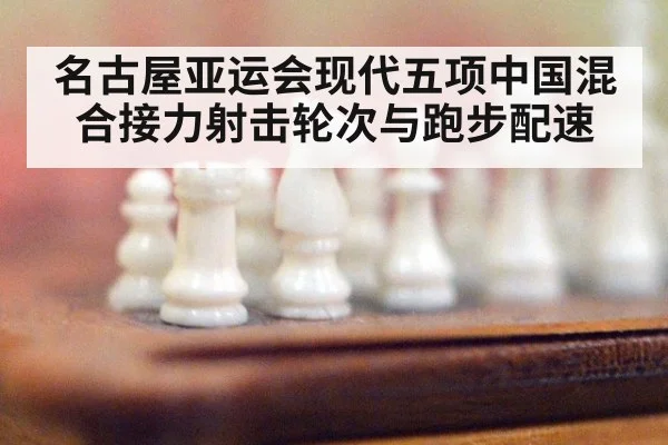 名古屋亚运会现代五项中国混合接力射击轮次与跑步配速